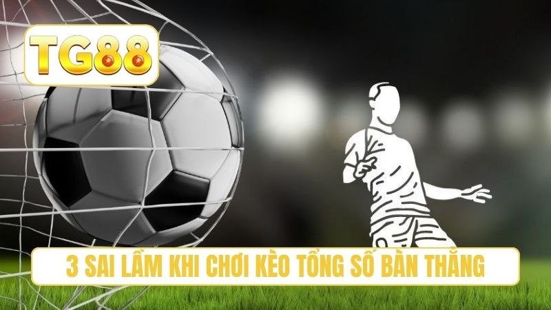 Kèo Tổng Số Bàn Thắng Là Gì? Hướng Dẫn Đánh Cược Chuẩn Xác 5 3 sai lầm khi chơi kèo tổng số bàn thắng